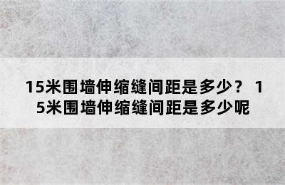 15米围墙伸缩缝间距是多少？ 15米围墙伸缩缝间距是多少呢